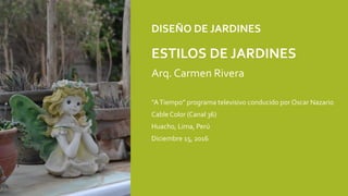 DISEÑO DE JARDINES
ESTILOS DE JARDINES
Arq. Carmen Rivera
“ATiempo” programa televisivo conducido por Oscar Nazario
CableColor (Canal 36)
Huacho, Lima, Perú
Diciembre 15, 2016
 
