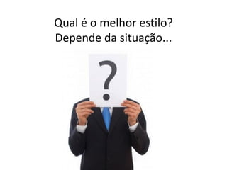 Qual é o melhor estilo?
Depende da situação...
 