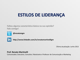 ESTILOS DE LIDERANÇA
Prof. Renato Martinelli
Comunicador, Executivo, Consultor, Palestrante e Professor de Comunicação e Marketing
Faltou alguma característica básica na sua opinião?
Fale comigo!
@renatomgm
http://www.linkedin.com/in/renatomartinelligm
Última atualização: Junho 2013
 