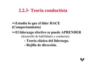 2.2.3- Teoría conductista
- Teoría clásica del liderazgo.
- Rejilla de dirección.
➥Estudia lo que el líder HACE
(Comportamiento)
➥El liderazgo efectivo se puede APRENDER
(desarrollo de habilidades y conductas)
 