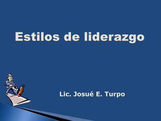 Estilos de liderazgo Lic. Josué E. Turpo 