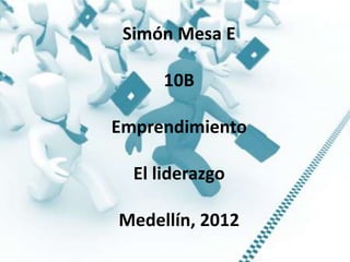 Simón Mesa E

     10B

Emprendimiento

  El liderazgo

Medellín, 2012
 