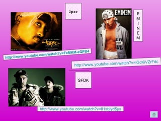 http://www.youtube.com/watch?v=FeMKM-eQPB4 2pac http://www.youtube.com/watch?v=lI1sbjyd5ps SFDK http: // www.youtube.com / watch?v=iGcKiVZrFdc E M I N E M 