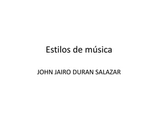 Estilos de música

JOHN JAIRO DURAN SALAZAR
 