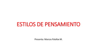 ESTILOS DE PENSAMIENTO
Presenta: Marcos Palafox M.
 