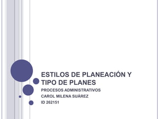 ESTILOS DE PLANEACIÓN Y
TIPO DE PLANES
PROCESOS ADMINISTRATIVOS
CAROL MILENA SUÁREZ
ID 262151
 