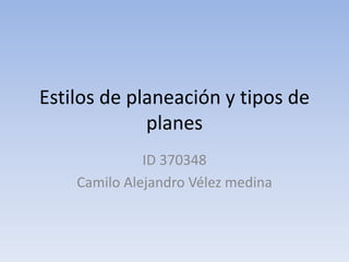 Estilos de planeación y tipos de
planes
ID 370348
Camilo Alejandro Vélez medina
 