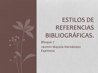 Bloque 7
Jazmín Mayola Hernández
Espinoza
ESTILOS DE
REFERENCIAS
BIBLIOGRÁFICAS.
 
