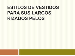 ESTILOS DE VESTIDOS
PARA SUS LARGOS,
RIZADOS PELOS
 