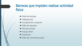 Barreras que impiden realizar actividad
física
Falta de tiempo
Tabaquismo
Composición corporal
Falta de equipos
Vías de acceso
Inseguridad
Televisión
Falta de voluntad propia