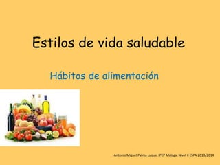 Estilos de vida saludable
Hábitos de alimentación
Antonio Miguel Palma Luque. IPEP Málaga. Nivel II ESPA 2013/2014
 