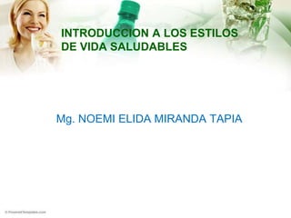 INTRODUCCION A LOS ESTILOS 
DE VIDA SALUDABLES 
Mg. NOEMI ELIDA MIRANDA TAPIA 
 