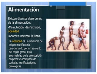 Alimentación
Existen diversos desórdenes
de la alimentación:
•Malnutrición: desnutrición,
obesidad.
•Anorexia nervosa, bulimia.
La obesidad es un síndrome de
origen multifactorial
caracterizado por un aumento
del tejido graso. Esta
anormalidad de la composición
corporal se acompaña de
variadas manifestaciones
patológicas.
25
 