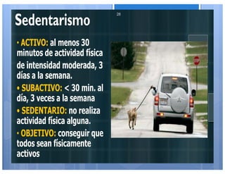 Sedentarismo
• ACTIVO: al menos 30
minutos de actividad física
de intensidad moderada, 3
días a la semana.
• SUBACTIVO: < 30 min. al
día, 3 veces a la semana
• SEDENTARIO: no realiza
actividad física alguna.
• OBJETIVO: conseguir que
todos sean físicamente
activos
28
 