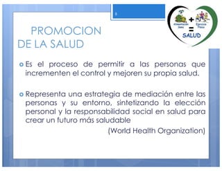 PROMOCION
DE LA SALUD
› Es el proceso de permitir a las personas que
incrementen el control y mejoren su propia salud.
› Representa una estrategia de mediación entre las
personas y su entorno, sintetizando la elección
personal y la responsabilidad social en salud para
crear un futuro más saludable
(World Health Organization)
8
 