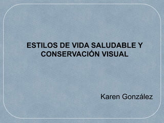 ESTILOS DE VIDA SALUDABLE Y
CONSERVACIÓN VISUAL
Karen González
 