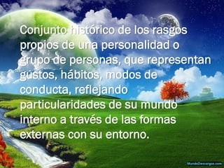 Conjunto histórico de los rasgos propios de una personalidad o grupo de personas, que representan gustos, hábitos, modos de conducta, reflejando particularidades de su mundo interno a través de las formas externas con su entorno.  