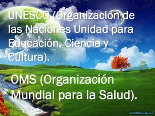 UNESCO (Organización de
las Naciones Unidad para
Educación, Ciencia y
Cultura).
OMS (Organización
Mundial para la Salud).
 