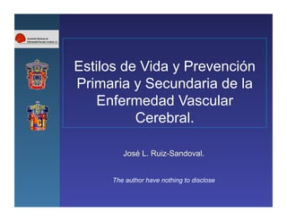 Estilos de Vida y Prevención
Primaria y Secundaria de la
    Enfermedad Vascular
          Cerebral.

        José L. Ruiz-Sandoval.


     The author have nothing to disclose
 