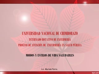 MODOS Y ESTILOS DE VIDA SALUDABLES
UNIVERSIDAD NACIONAL DE CHIMBORAZO
INTERNADO ROTATIVO DE ENFERMERÍA
PROCESO DE ATENCIÓN DE ENFERMERÍA EN SALUD PÚBLICA
Lic. Myriam Parra.
 