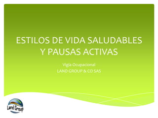 ESTILOS DE VIDA SALUDABLES
Y PAUSAS ACTIVAS
Vigía Ocupacional
LAND GROUP & CO SAS
 