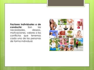 Factores individuales o de
conducta: Son las
necesidades, deseos,
motivaciones, valores o los
conflictos que tenemos
cada una de las personas
de forma individual.
 