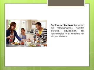 Factores colectivos: La forma
de relacionarnos, nuestra
cultura, educación, las
tecnologías y el entorno en
el que vivimos.
 