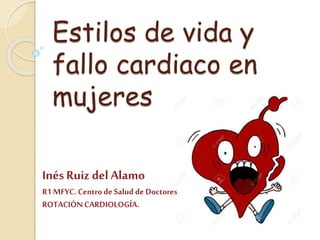 Estilos de vida y
fallo cardiaco en
mujeres
Inés Ruiz del Alamo
R1 MFYC. Centrode Salud de Doctores
ROTACIÓNCARDIOLOGÍA.
 