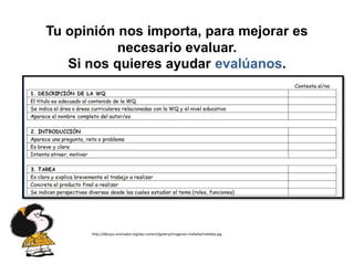 Tu opinión nos importa, para mejorar es
           necesario evaluar.
   Si nos quieres ayudar evalúanos.




      http://dibujos-animados.org/wp-content/gallery/imagenes-mafalda/mafalda.jpg
 