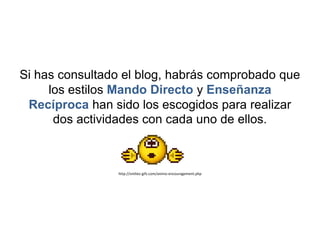 Si has consultado el blog, habrás comprobado que
     los estilos Mando Directo y Enseñanza
 Recíproca han sido los escogidos para realizar
      dos actividades con cada uno de ellos.



                http://smilies-gifs.com/animo-encouragement.php
 