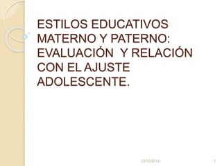 ESTILOS EDUCATIVOS 
MATERNO Y PATERNO: 
EVALUACIÓN Y RELACIÓN 
CON EL AJUSTE 
ADOLESCENTE. 
23/10/2014 1 
 