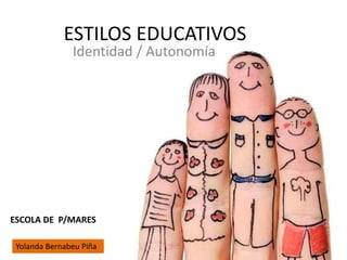 ESTILOS EDUCATIVOS
ESCOLA DE P/MARES
Yolanda Bernabeu Piña
Identidad / Autonomía
 