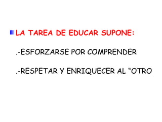 LA TAREA DE EDUCAR SUPONE:
.-ESFORZARSE POR COMPRENDER
.-RESPETAR Y ENRIQUECER AL “OTRO
 