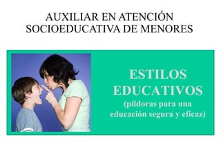 ESTILOS
EDUCATIVOS
(píldoras para una
educación segura y eficaz)
AUXILIAR EN ATENCIÓN
SOCIOEDUCATIVA DE MENORES
Crédito de la imagen
 