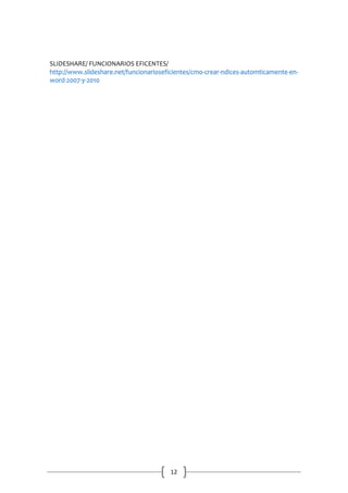 SLIDESHARE/ FUNCIONARIOS EFICENTES/
http://www.slideshare.net/funcionarioseficientes/cmo-crear-ndices-automticamente-enword-2007-y-2010

12

 