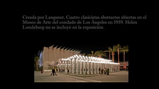 Creada por Langsner, Cuatro clasicistas abstractos abiertas en el 
Museo de Arte del condado de Los Ángeles en 1959. Helen
Lundeberg no se incluyó en la exposición.
 