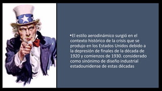 •El estilo aerodinámico surgió en el
contexto histórico de la crisis que se
produjo en los Estados Unidos debido a
la depresión de finales de la década de
1920 y comienzos de 1930. considerado
como sinónimo de diseño industrial
estadounidense de estas décadas
 