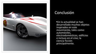 Conclusión
•En la actualidad se han
desarrollado muchos objetos
inspirados en este
movimiento, tales como:
automóviles,
electrodomésticos, edificios
e incluso en el cine; la
ciencia ficción
principalmente.
 