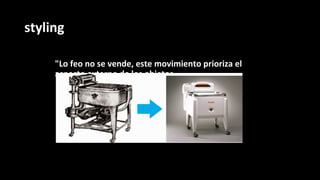 styling
"Lo feo no se vende, este movimiento prioriza el
aspecto externo de los objetos.
 