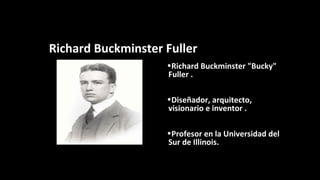 Richard Buckminster Fuller
•Richard Buckminster "Bucky"
Fuller .
•Diseñador, arquitecto,
visionario e inventor .
•Profesor en la Universidad del
Sur de Illinois.
 