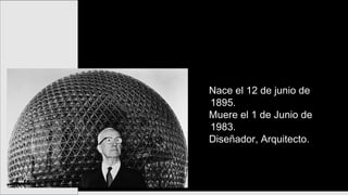 Nace el 12 de junio de
1895.
Muere el 1 de Junio de
1983.
Diseñador, Arquitecto.
Richard Buckminster Fuller
 