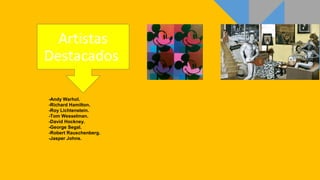-Andy Warhol.
-Richard Hamilton.
-Roy Lichtenstein.
-Tom Wesselman.
-David Hockney.
-George Segal.
-Robert Rauschenberg.
-Jasper Johns.
Artistas
Destacados
 