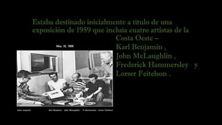 Estaba destinado inicialmente a título de una
exposición de 1959 que incluía cuatro artistas de la
Costa Oeste –
Karl Benjamin , 
John McLaughlin ,
Frederick Hammersley y
Lorser Feitelson .
 