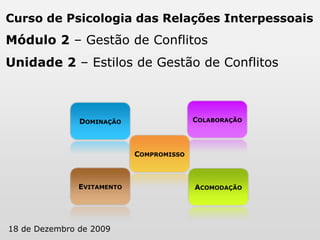 Curso de Psicologia das Relações Interpessoais Módulo 2 – Gestão de Conflitos Unidade 2 – Estilos de Gestão de Conflitos Colaboração Dominação Compromisso Evitamento Acomodação 18 de Dezembro de 2009 