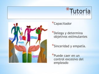 *
*Capacitador
*Delega y determina
objetivos estimulantes
*Sinceridad y empatía.
*Puede caer en un
control excesivo del
empleado
 