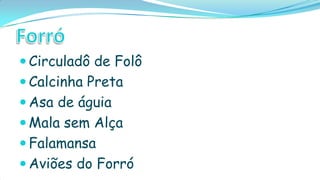  Circuladô de Folô
 Calcinha Preta
 Asa de águia
 Mala sem Alça
 Falamansa
 Aviões do Forró
 