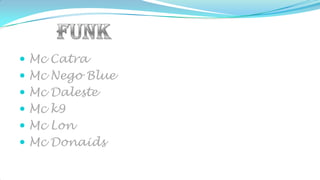  Mc Catra
 Mc Nego Blue
 Mc Daleste
 Mc k9
 Mc Lon
 Mc Donaids
 