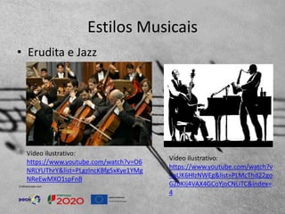 Estilos Musicais
• Erudita e Jazz
Vídeo ilustrativo:
https://www.youtube.com/watch?v
=pUK6HlzNWEg&list=PLMcThd22go
GZoKIj4VAX4GCoYjoCNLiTC&index=
4
Vídeo ilustrativo:
https://www.youtube.com/watch?v=O6
NRLYUThrY&list=PLgzlncKBfg5xKye1YMg
NReEwMXO1spFnB
 