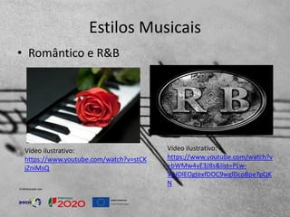 Estilos Musicais
• Romântico e R&B
Vídeo ilustrativo:
https://www.youtube.com/watch?v
=bWMw4vE3J8s&list=PLw-
VjHDlEOgtexfDOC9wglDcoBpeTpQK
N
Vídeo ilustrativo:
https://www.youtube.com/watch?v=stCK
jZniMsQ
 