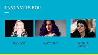 CANTANTES POP
MADONNA KATY PERRY MICHAEL
JACKSON
 